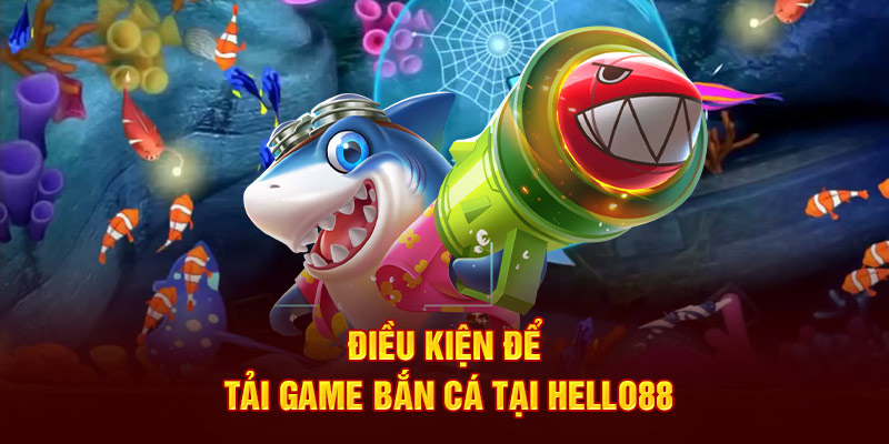 Điều kiện để tải game bắn cá tại Hello88