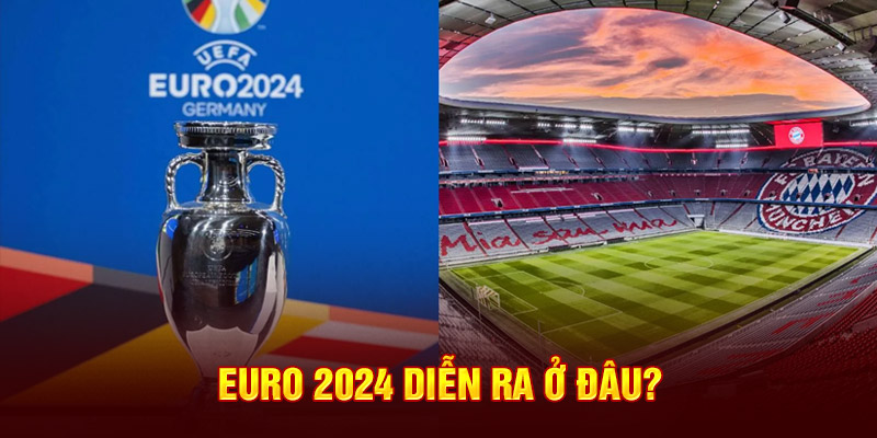 Euro 2024 diễn ra ở đâu?