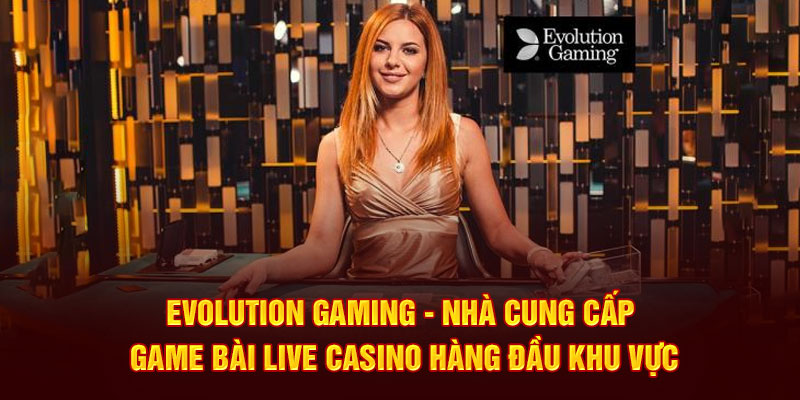 Evolution Gaming - nhà cung cấp game bài live casino hàng đầu khu vực