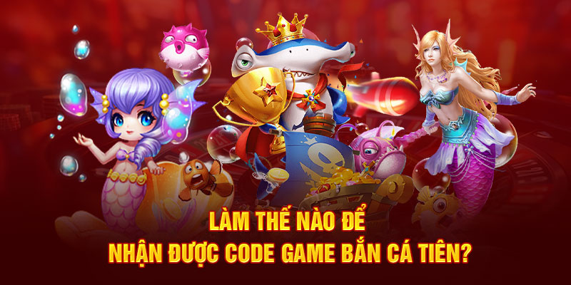  Làm thế nào để nhận được code game bắn cá tiên?