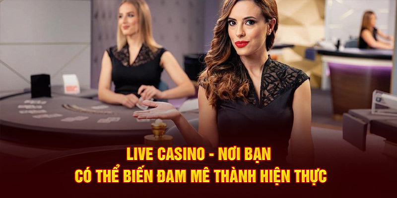 Live Casino - Nơi bạn có thể biến đam mê thành hiện thực