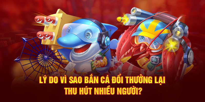 Lý do vì sao bắn cá đổi thưởng lại thu hút nhiều người?