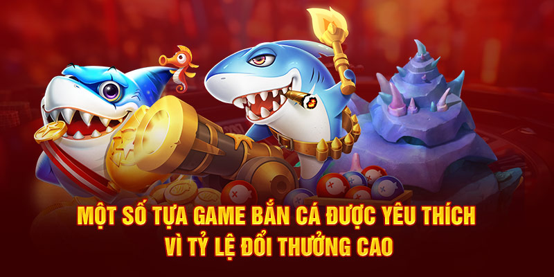 Một số tựa game bắn cá được yêu thích vì tỷ lệ đổi thưởng cao