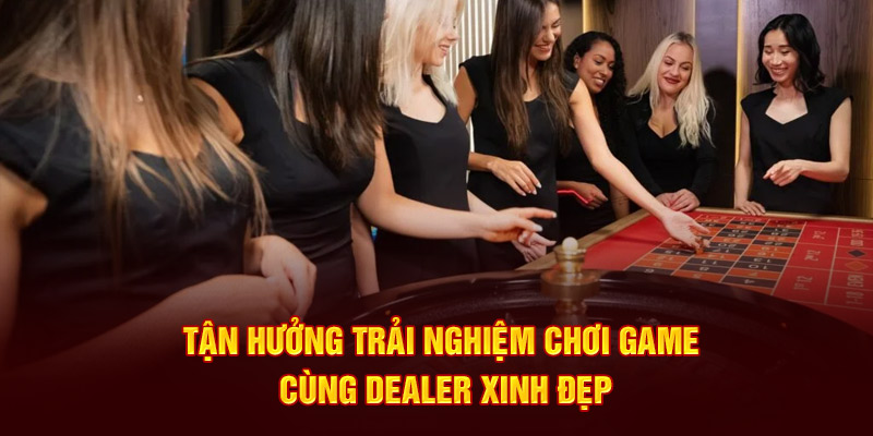 Tận hưởng trải nghiệm chơi game cùng dealer xinh đẹp